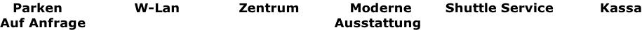 Parken                 W-Lan              Zentrum            Moderne        Shuttle Service           Kassa Auf Anfrage                                                           Ausstattung